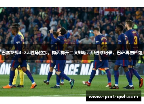 巴塞罗那3-0大胜马拉加,梅西梅开二度刷新西甲进球纪录,巴萨再创辉煌