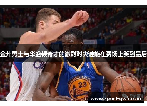 金州勇士与华盛顿奇才的激烈对决谁能在赛场上笑到最后
